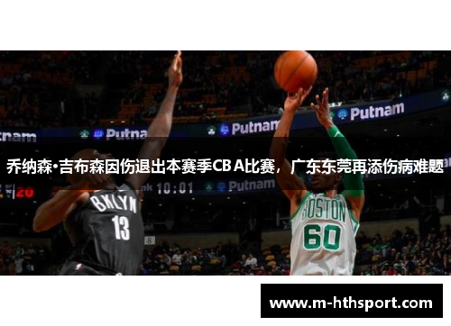 乔纳森·吉布森因伤退出本赛季CBA比赛，广东东莞再添伤病难题