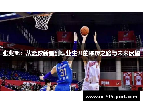 张兆旭：从篮球新星到职业生涯的璀璨之路与未来展望