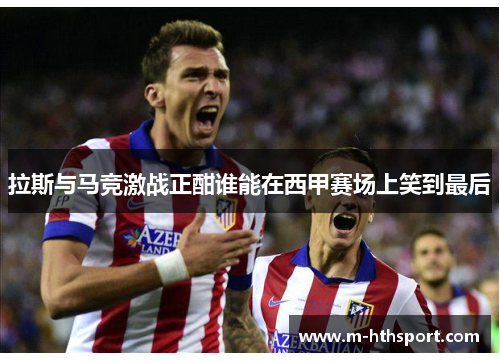 拉斯与马竞激战正酣谁能在西甲赛场上笑到最后
