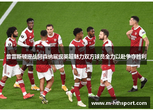 普雷斯顿迎战阿森纳展现英超魅力双方球员全力以赴争夺胜利